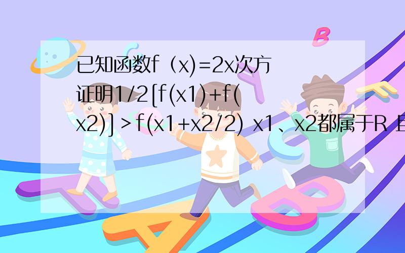 已知函数f（x)=2x次方 证明1/2[f(x1)+f(x2)]＞f(x1+x2/2) x1、x2都属于R 且x1≠x2