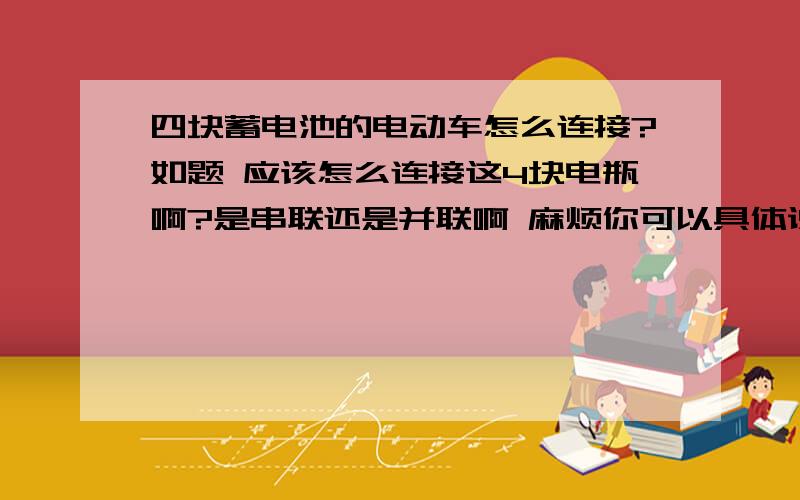 四块蓄电池的电动车怎么连接?如题 应该怎么连接这4块电瓶啊?是串联还是并联啊 麻烦你可以具体说下怎么连接吗 +连-