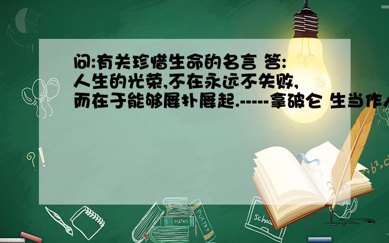 问:有关珍惜生命的名言 答:人生的光荣,不在永远不失败,而在于能够屡扑屡起.-----拿破仑 生当作人杰,死dd