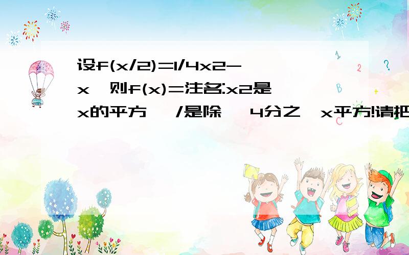 设f(x/2)=1/4x2-x,则f(x)=注名:x2是x的平方 ,/是除 ,4分之一x平方!请把答案怎么出来的告诉我,