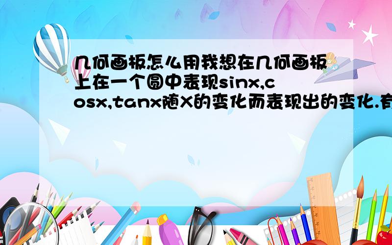 几何画板怎么用我想在几何画板上在一个圆中表现sinx,cosx,tanx随X的变化而表现出的变化.有视频教程吗还有他的横坐标都是以1为一个单位的，能改变么，比如一格为10