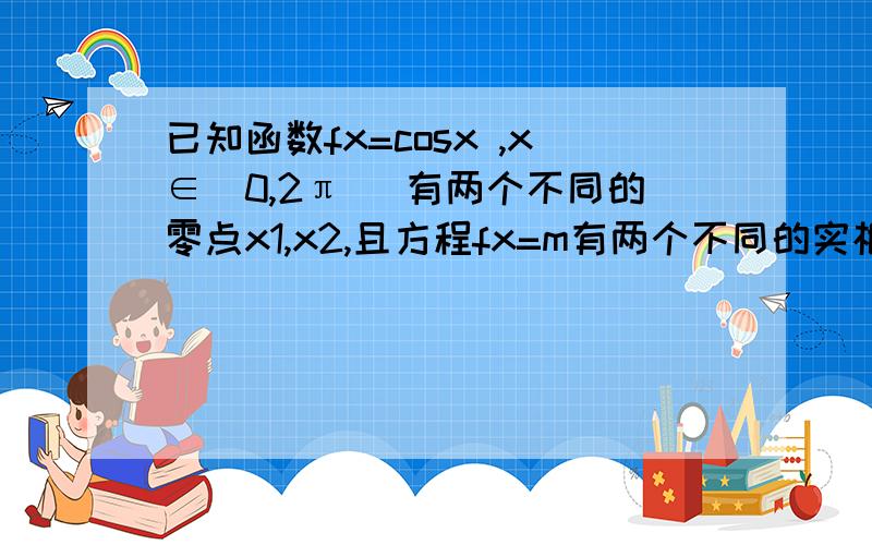 已知函数fx=cosx ,x∈（0,2π） 有两个不同的零点x1,x2,且方程fx=m有两个不同的实根x3x4,若把这四已知函数fx=cosx ,x∈（0,2π） 有两个不同的零点x1,x2,且方程fx=m有两个不同的实根x3x4,若把这四个数