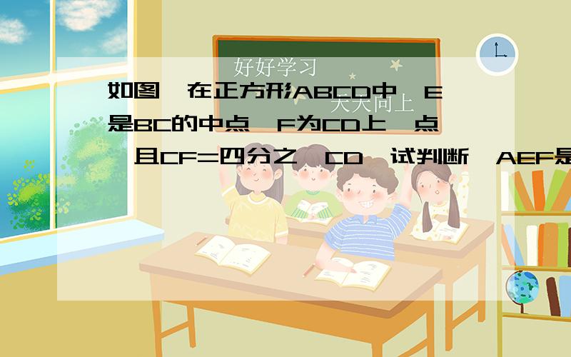 如图,在正方形ABCD中,E是BC的中点,F为CD上一点,且CF=四分之一CD,试判断△AEF是不是直角三角形,并说明理由.