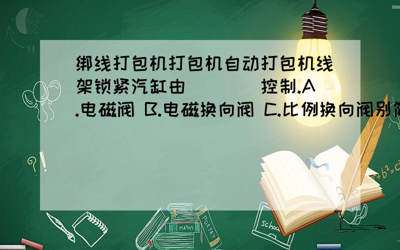 绑线打包机打包机自动打包机线架锁紧汽缸由____控制.A.电磁阀 B.电磁换向阀 C.比例换向阀别简单给出选项