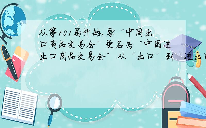 从第101届开始,原“中国出口商品交易会”更名为“中国进出口商品交易会”.从“出口”到“进出口”,一字之差说明了什么?