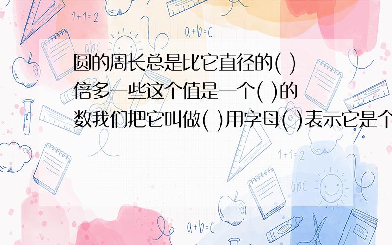 圆的周长总是比它直径的( )倍多一些这个值是一个( )的数我们把它叫做( )用字母( )表示它是个( )小数计算时通常取它的近似值是( )