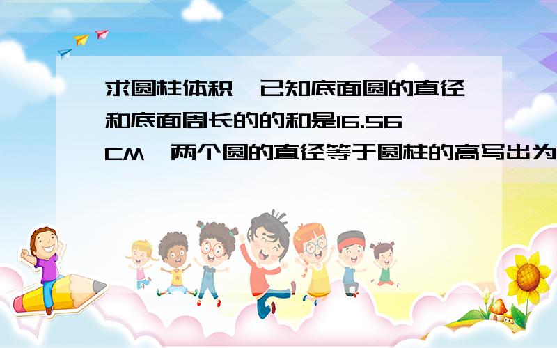 求圆柱体积,已知底面圆的直径和底面周长的的和是16.56CM,两个圆的直径等于圆柱的高写出为什么那么算