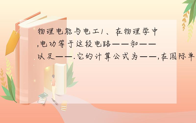 物理电能与电工1、在物理学中,电功等于这段电路——和——以及——.它的计算公式为——,在国际单位制中,它的单位是——.2、电在通过电熨斗时,电流就——,将——能转化为——能,电通过