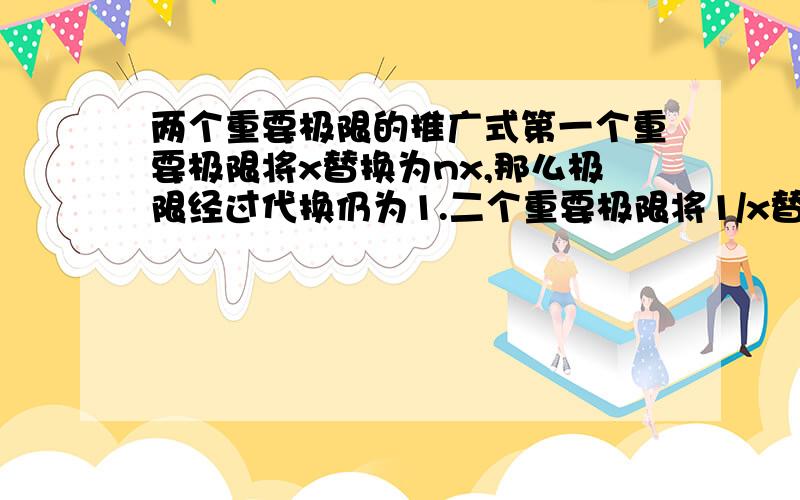 两个重要极限的推广式第一个重要极限将x替换为nx,那么极限经过代换仍为1.二个重要极限将1/x替换为n/x,由指数变换可知极限为e的n次方.