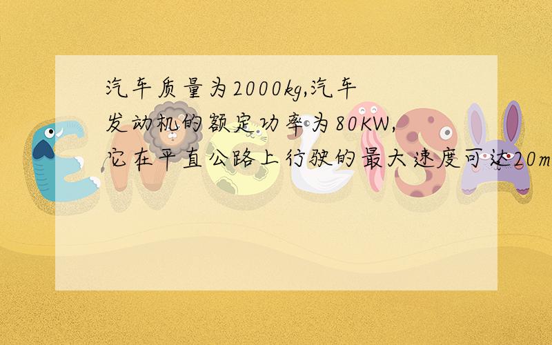 汽车质量为2000kg,汽车发动机的额定功率为80KW,它在平直公路上行驶的最大速度可达20m/s,现在汽车在该公路上由静止开始以2m/s^2的加速度做匀加速直线运动,若汽车运动中所受的阻力是恒定的,