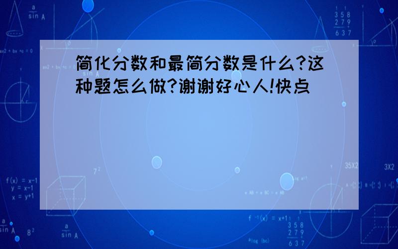 简化分数和最简分数是什么?这种题怎么做?谢谢好心人!快点