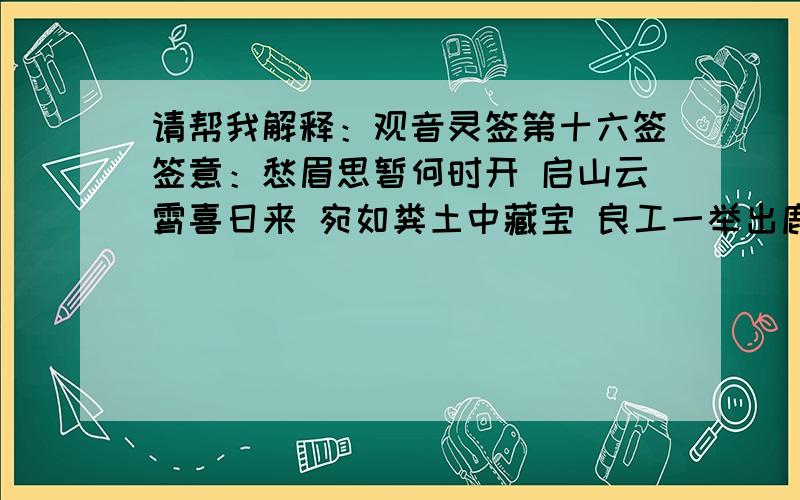 请帮我解释：观音灵签第十六签签意：愁眉思暂何时开 启山云霄喜日来 宛如粪土中藏宝 良工一举出鹿埃主要是问姻缘的我刚和女友分手后去求神得的.还有这签的意思有没有说到我女友会不