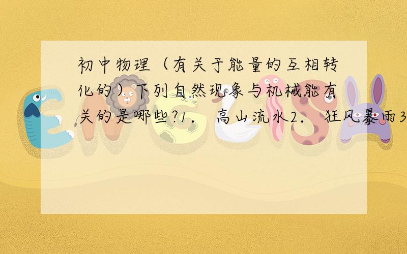 初中物理（有关于能量的互相转化的）下列自然现象与机械能有关的是哪些?1． 高山流水2． 狂风暴雨3． 冰天雪地4． 严冬酷暑