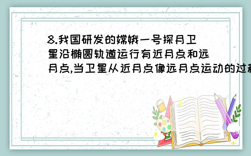 8.我国研发的嫦娥一号探月卫星沿椭圆轨道运行有近月点和远月点,当卫星从近月点像远月点运动的过程中,卫星（ ）增加（ ）减少（均填“动能”或“重力势能”）