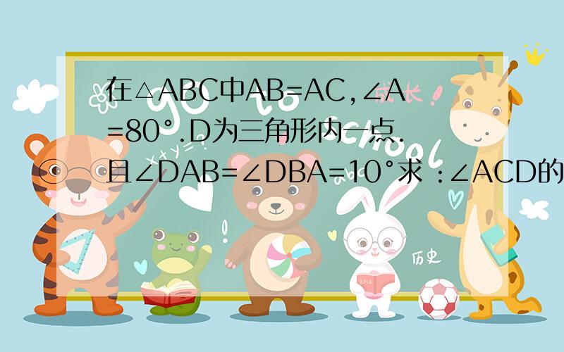 在△ABC中AB=AC,∠A=80°.D为三角形内一点.且∠DAB=∠DBA=10°求 :∠ACD的度数