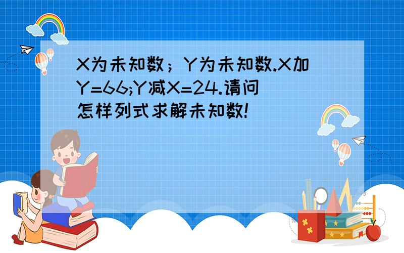 X为未知数；Y为未知数.X加Y=66;Y减X=24.请问怎样列式求解未知数!