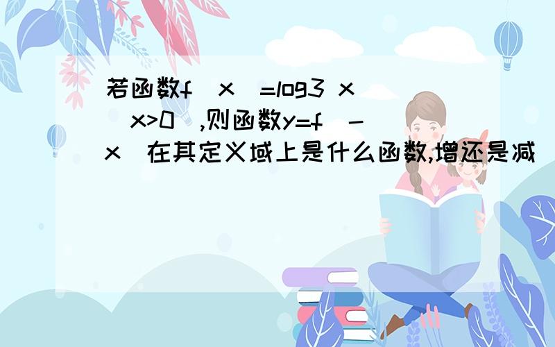 若函数f(x)=log3 x(x>0),则函数y=f(-x)在其定义域上是什么函数,增还是减