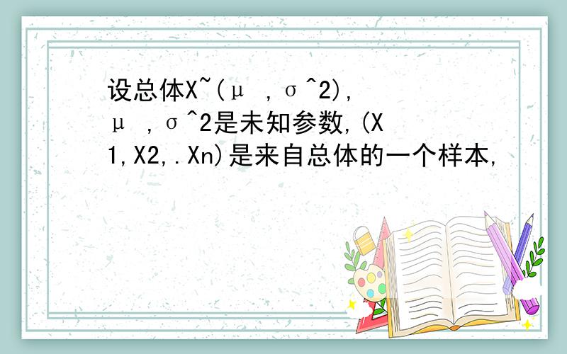 设总体X~(μ ,σ^2),μ ,σ^2是未知参数,(X1,X2,.Xn)是来自总体的一个样本,