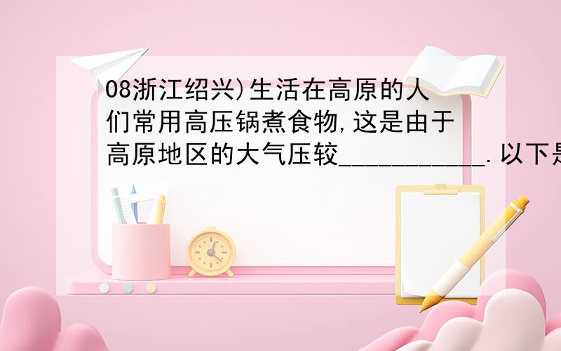 08浙江绍兴)生活在高原的人们常用高压锅煮食物,这是由于高原地区的大气压较___________.以下是电压力锅