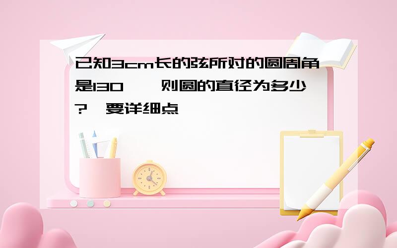 已知3cm长的弦所对的圆周角是130°,则圆的直径为多少?【要详细点】