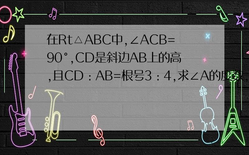 在Rt△ABC中,∠ACB=90°,CD是斜边AB上的高,且CD：AB=根号3：4,求∠A的度数,BC:AC的值及面积比S△ADC/S△BDC.