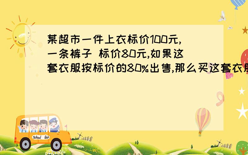 某超市一件上衣标价100元,一条裤子 标价80元,如果这套衣服按标价的80%出售,那么买这套衣服一共几元