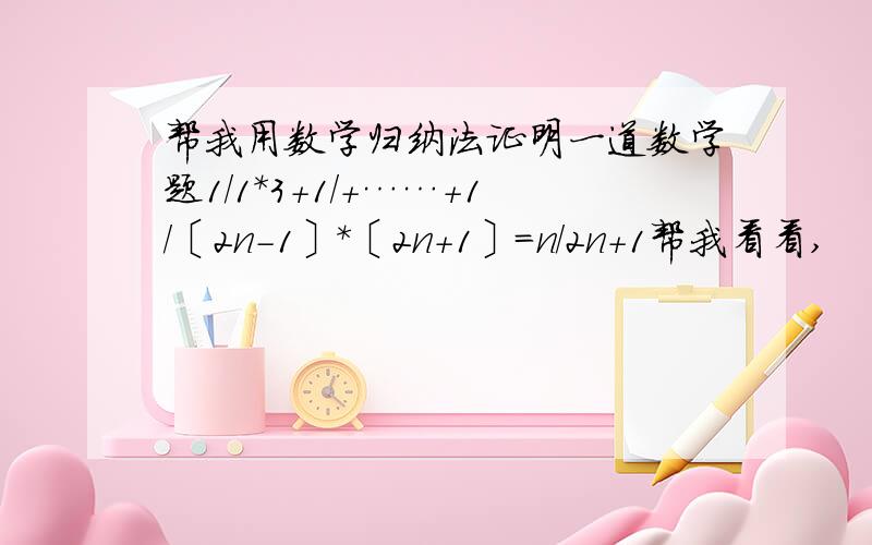 帮我用数学归纳法证明一道数学题1/1*3+1/+……+1/〔2n-1〕*〔2n+1〕=n/2n+1帮我看看,