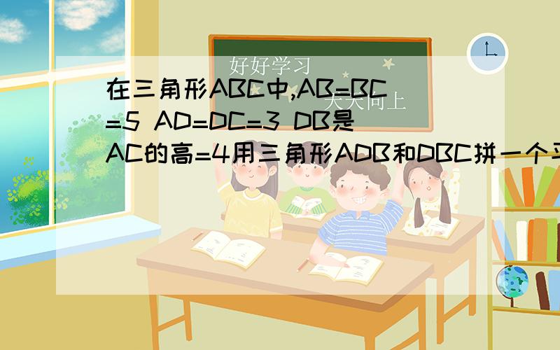 在三角形ABC中,AB=BC=5 AD=DC=3 DB是AC的高=4用三角形ADB和DBC拼一个平行四边形面积是多少拜托了各位 谢