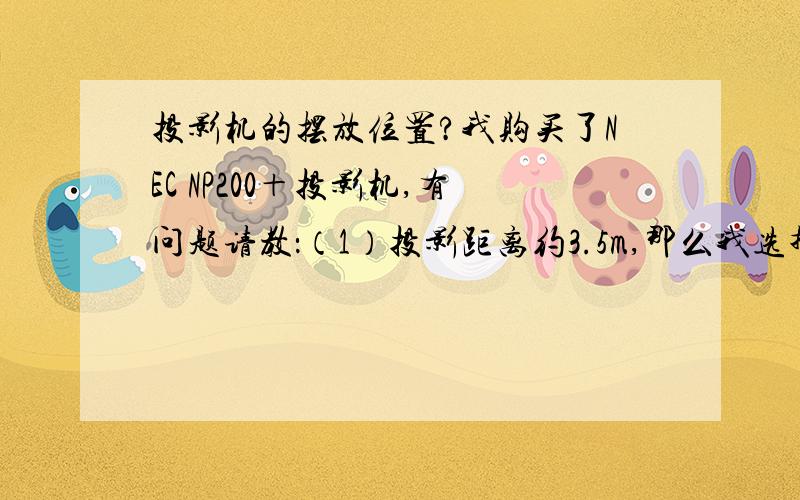 投影机的摆放位置?我购买了NEC NP200＋投影机,有问题请教：（1）投影距离约3.5m,那么我选择多么大的幕布合适?75寸还是100寸?（2）确定了幕布尺寸,投影距离保持3.5m,放置投影机多高最合适（正