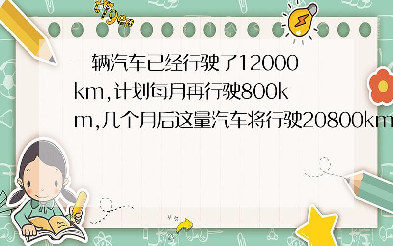 一辆汽车已经行驶了12000km,计划每月再行驶800km,几个月后这量汽车将行驶20800km?