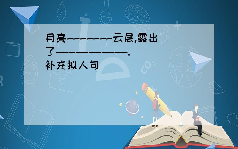 月亮-------云层,露出了-----------.（补充拟人句）