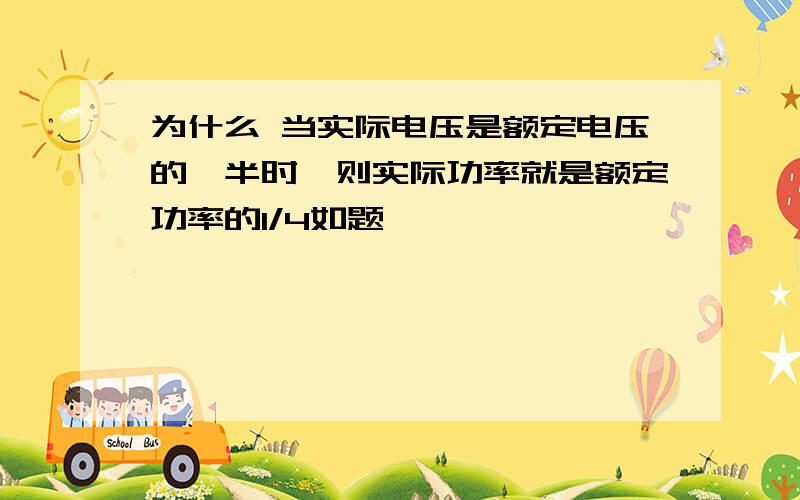 为什么 当实际电压是额定电压的一半时,则实际功率就是额定功率的1/4如题