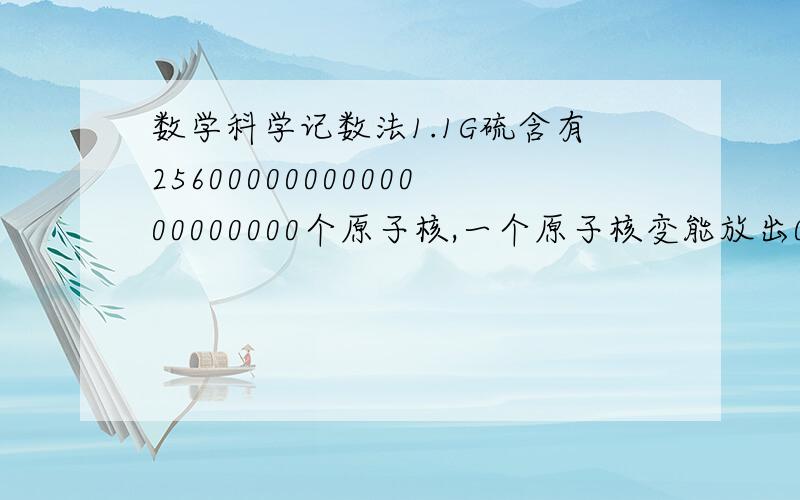 数学科学记数法1.1G硫含有2560000000000000000000个原子核,一个原子核变能放出0.0000000000076千卡热量.1G硫全部变能能放出多少千卡热量2.水不断滴在一块石头上,40年后,石头上形成了深4*10的-2次方米