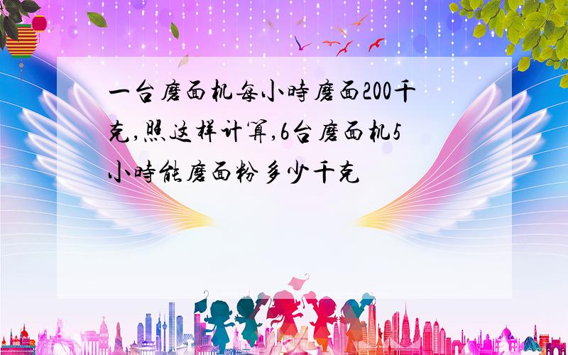 一台磨面机每小时磨面200千克,照这样计算,6台磨面机5小时能磨面粉多少千克