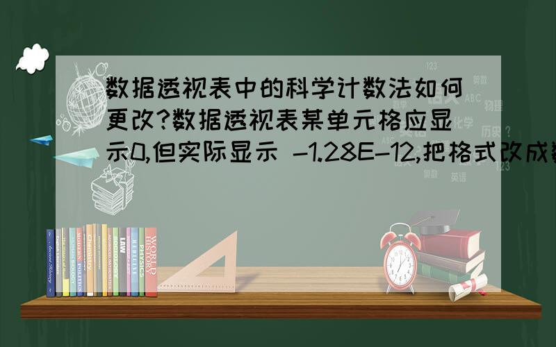 数据透视表中的科学计数法如何更改?数据透视表某单元格应显示0,但实际显示 -1.28E-12,把格式改成数值后,透视表中显示的是为0了,但鼠标选中该单元格时,编辑栏中还是显示此科学计数的结果,