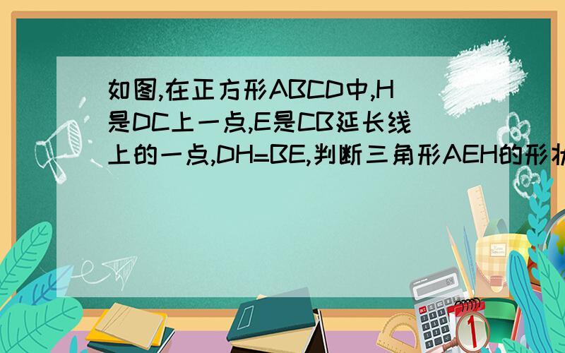 如图,在正方形ABCD中,H是DC上一点,E是CB延长线上的一点,DH=BE,判断三角形AEH的形状,说明理由