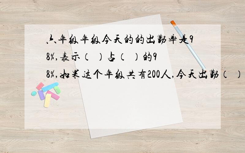 六年级年级今天的的出勤率是98%,表示（ ）占（ ）的98%,如果这个年级共有200人,今天出勤（ ）人.