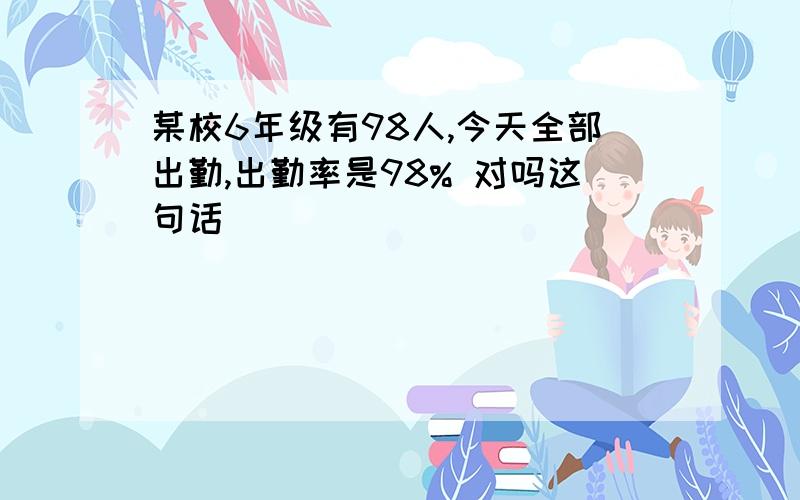 某校6年级有98人,今天全部出勤,出勤率是98% 对吗这句话