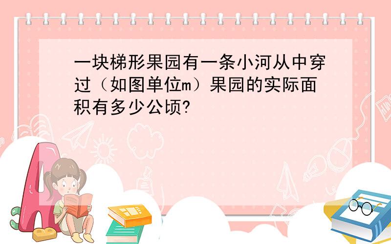 一块梯形果园有一条小河从中穿过（如图单位m）果园的实际面积有多少公顷?