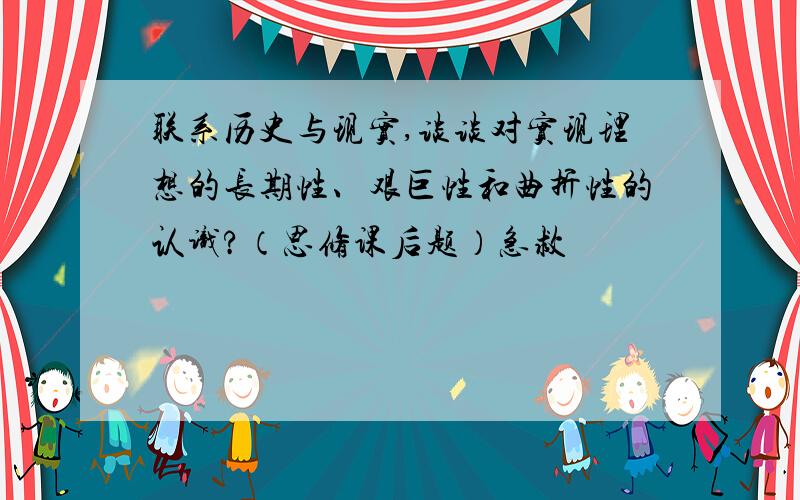 联系历史与现实,谈谈对实现理想的长期性、艰巨性和曲折性的认识?（思修课后题）急救