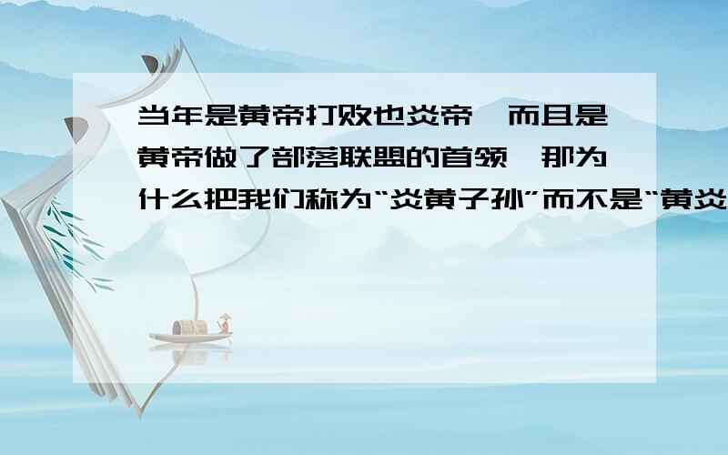 当年是黄帝打败也炎帝,而且是黄帝做了部落联盟的首领,那为什么把我们称为“炎黄子孙”而不是“黄炎子孙”