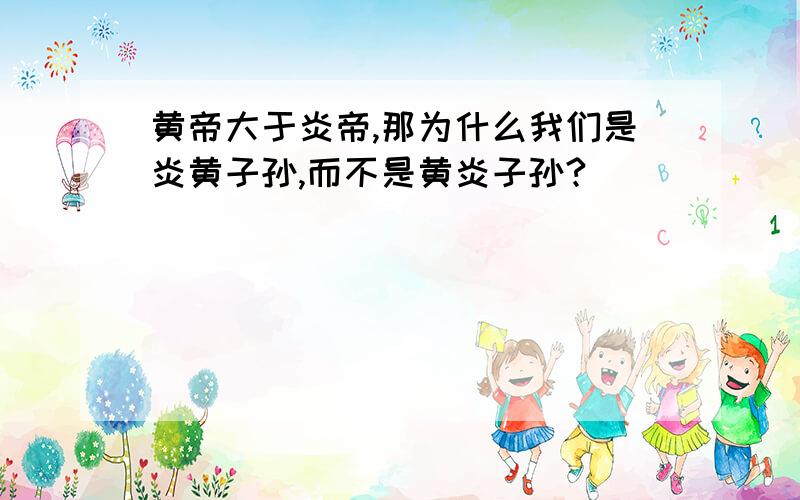 黄帝大于炎帝,那为什么我们是炎黄子孙,而不是黄炎子孙?