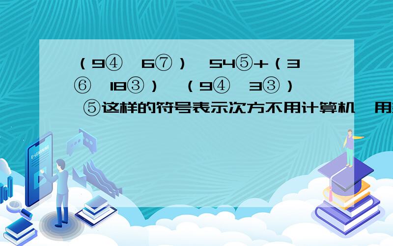 （9④×6⑦）÷54⑤+（3⑥×18③）÷（9④×3③） ⑤这样的符号表示次方不用计算机,用数学的方法,有谁能帮忙教下好像跟倍数什么的有关