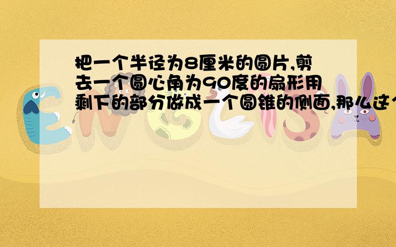 把一个半径为8厘米的圆片,剪去一个圆心角为90度的扇形用剩下的部分做成一个圆锥的侧面,那么这个圆锥的高为快