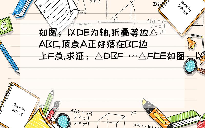 如图；以DE为轴,折叠等边△ABC,顶点A正好落在BC边上F点,求证；△DBF ∽△FCE如图；以DE为轴,折叠等边△ABC,顶点A正好落在BC边上F点,求证；△DBF ∽△FCE