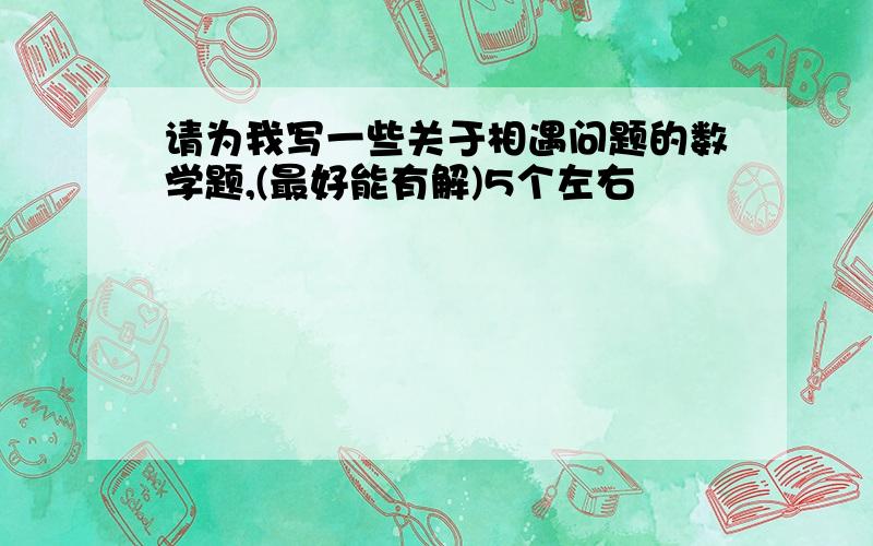 请为我写一些关于相遇问题的数学题,(最好能有解)5个左右