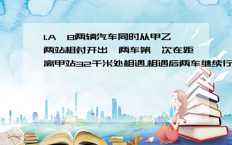 1.A、B两辆汽车同时从甲乙两站相对开出,两车第一次在距离甲站32千米处相遇.相遇后两车继续行驶,各自到达乙甲两站后,立即沿原路返回,第二次在距离甲站64千米处相遇.甲、乙两站相距多少