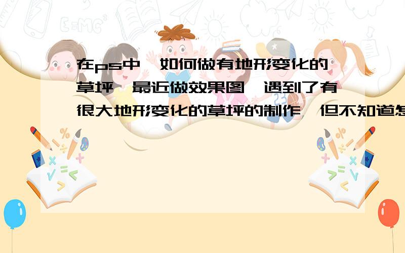 在ps中,如何做有地形变化的草坪,最近做效果图,遇到了有很大地形变化的草坪的制作,但不知道怎么去处理出有坡度的草坪效果,希望知道的,