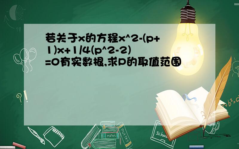 若关于x的方程x^2-(p+1)x+1/4(p^2-2)=0有实数根,求P的取值范围