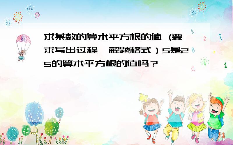 求某数的算术平方根的值 (要求写出过程,解题格式）5是25的算术平方根的值吗？